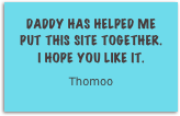 Daddy has helped me put this site together.  I hope you like it.
Thomoo